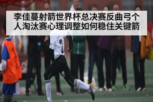 李佳蔓射箭世界杯总决赛反曲弓个人淘汰赛心理调整如何稳住关键箭
