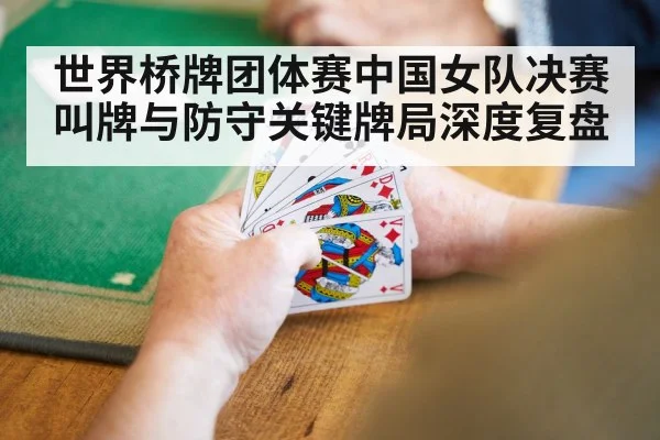 世界桥牌团体赛中国女队决赛叫牌与防守关键牌局深度复盘（kaiyun）