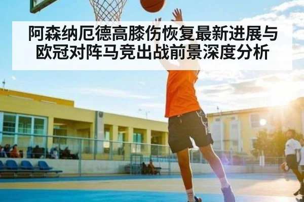 阿森纳厄德高膝伤恢复最新进展与欧冠对阵马竞出战前景深度分析 | kaiyun
