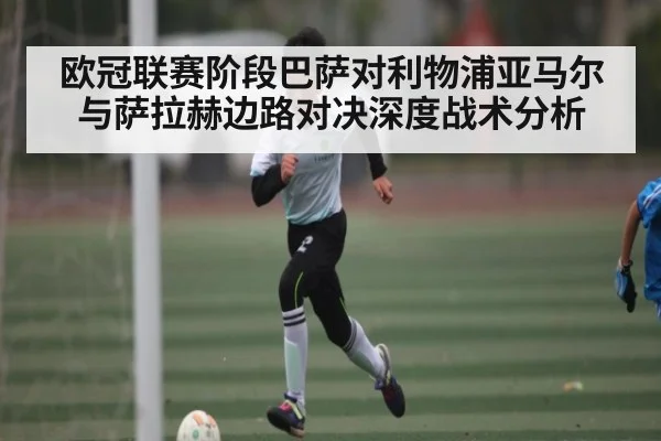 欧冠联赛阶段巴萨对利物浦亚马尔与萨拉赫边路对决深度战术分析 | kaiyun