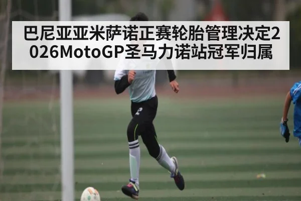 巴尼亚亚米萨诺正赛轮胎管理决定2026MotoGP圣马力诺站冠军归属 | kaiyun