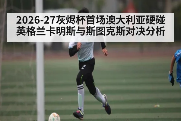 2026-27灰烬杯首场澳大利亚硬碰英格兰卡明斯与斯图克斯对决分析 | kaiyun