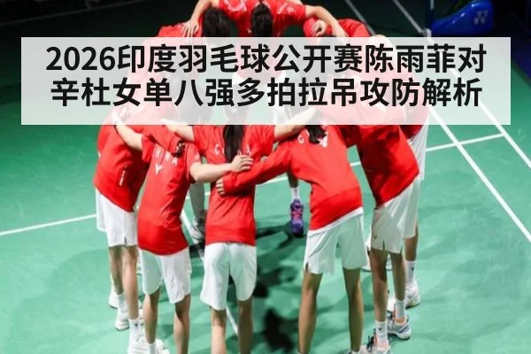 2026印度羽毛球公开赛陈雨菲对辛杜女单八强多拍拉吊攻防解析 | kaiyun