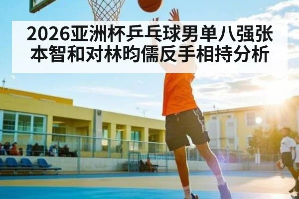 2026亚洲杯乒乓球男单八强张本智和对林昀儒反手相持分析 | kaiyun
