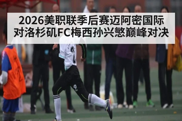 2026美职联季后赛迈阿密国际对洛杉矶FC梅西孙兴慜巅峰对决 | kaiyun