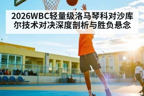 2026WBC轻量级洛马琴科对沙库尔技术对决深度剖析与胜负悬念 | kaiyun