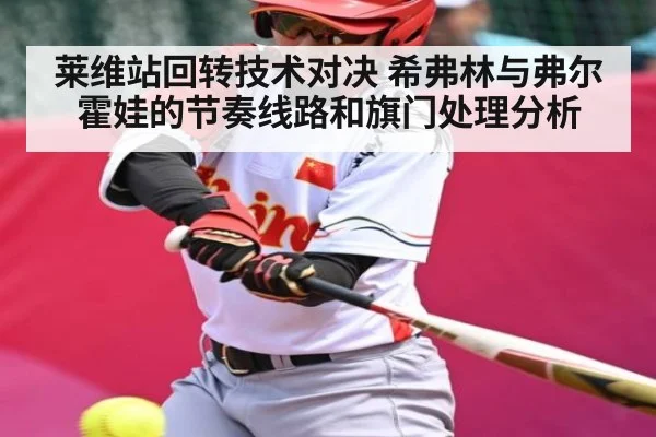 莱维站回转技术对决 希弗林与弗尔霍娃的节奏线路和旗门处理分析 | kaiyun